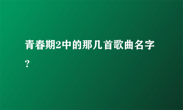 青春期2中的那几首歌曲名字？