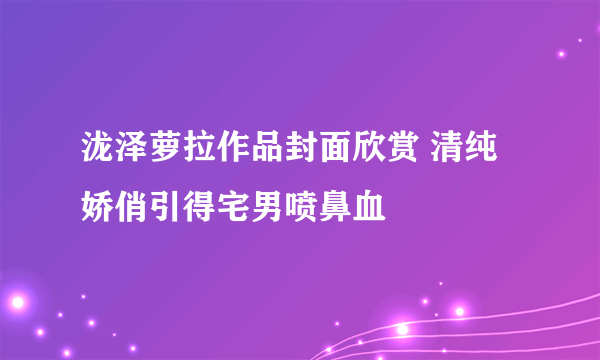 泷泽萝拉作品封面欣赏 清纯娇俏引得宅男喷鼻血