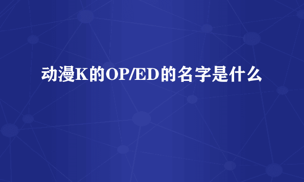 动漫K的OP/ED的名字是什么