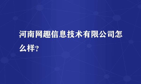 河南网趣信息技术有限公司怎么样？