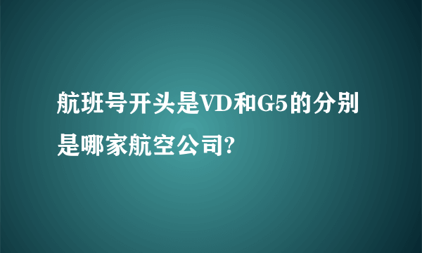 航班号开头是VD和G5的分别是哪家航空公司?