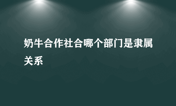 奶牛合作社合哪个部门是隶属关系