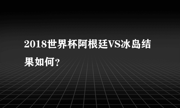 2018世界杯阿根廷VS冰岛结果如何？