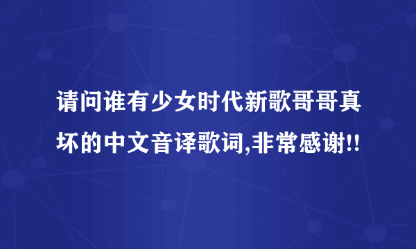 请问谁有少女时代新歌哥哥真坏的中文音译歌词,非常感谢!!