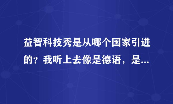 益智科技秀是从哪个国家引进的？我听上去像是德语，是德国吗？