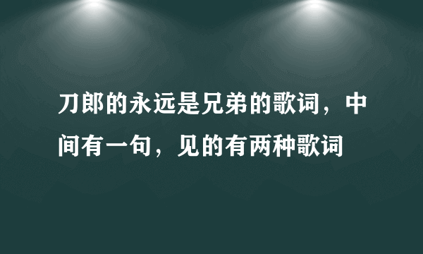 刀郎的永远是兄弟的歌词，中间有一句，见的有两种歌词