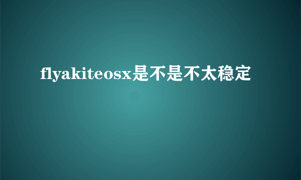 flyakiteosx是不是不太稳定