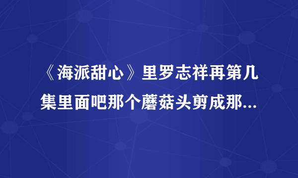 《海派甜心》里罗志祥再第几集里面吧那个蘑菇头剪成那个发型了