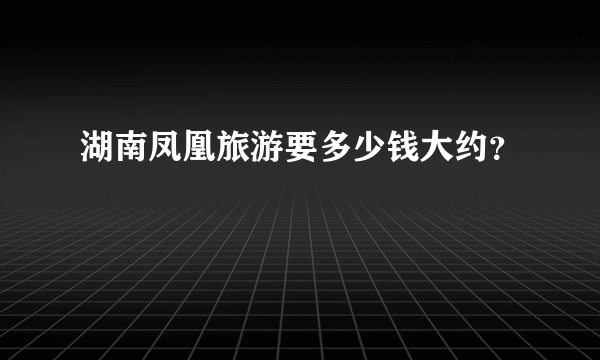 湖南凤凰旅游要多少钱大约？