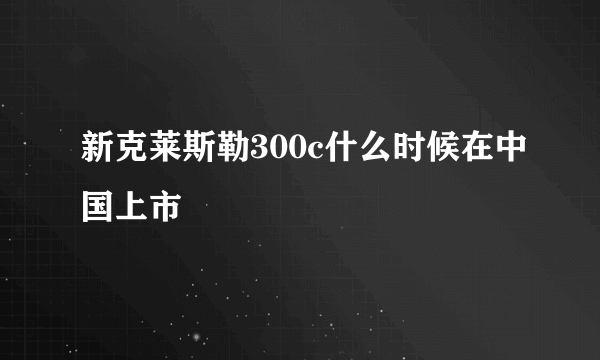 新克莱斯勒300c什么时候在中国上市