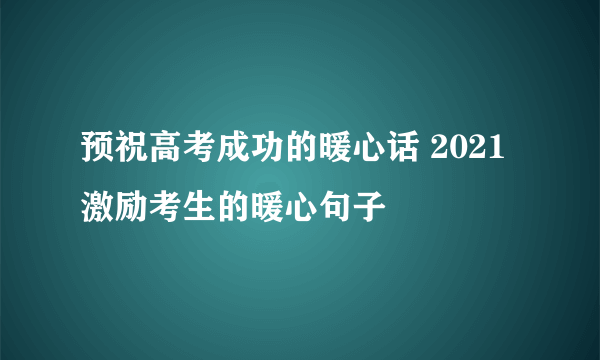 预祝高考成功的暖心话 2021激励考生的暖心句子