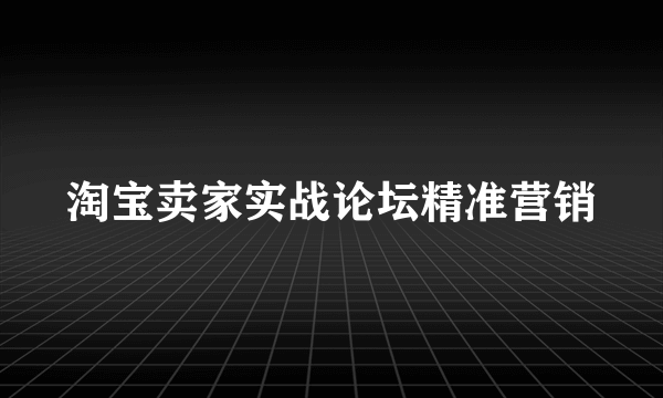 淘宝卖家实战论坛精准营销