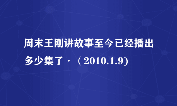 周末王刚讲故事至今已经播出多少集了·（2010.1.9)