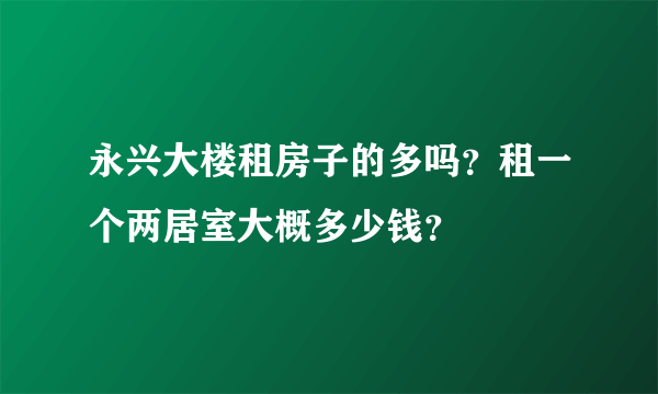 永兴大楼租房子的多吗？租一个两居室大概多少钱？