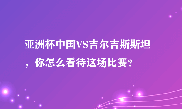 亚洲杯中国VS吉尔吉斯斯坦，你怎么看待这场比赛？