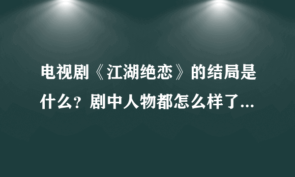 电视剧《江湖绝恋》的结局是什么？剧中人物都怎么样了，说明一下。