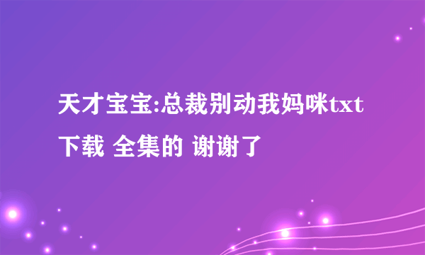 天才宝宝:总裁别动我妈咪txt下载 全集的 谢谢了