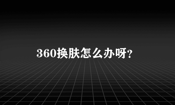 360换肤怎么办呀？