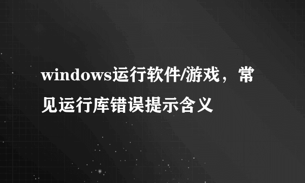 windows运行软件/游戏，常见运行库错误提示含义