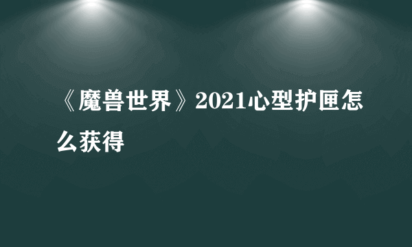 《魔兽世界》2021心型护匣怎么获得