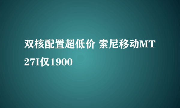 双核配置超低价 索尼移动MT27I仅1900