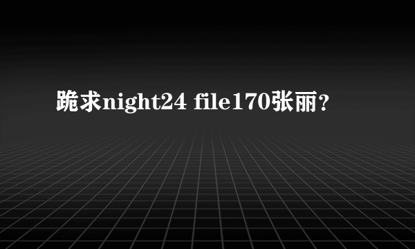 跪求night24 file170张丽？