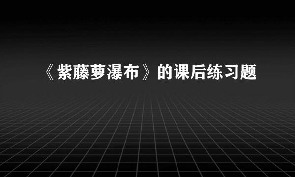 《紫藤萝瀑布》的课后练习题