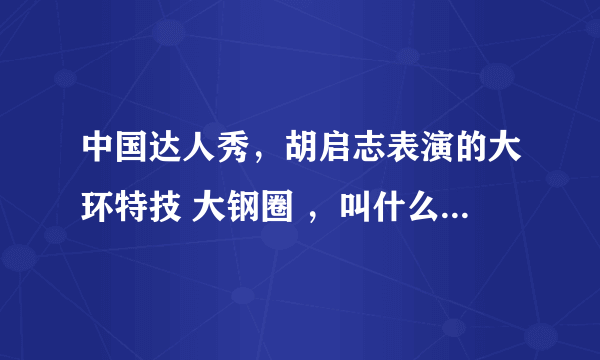 中国达人秀，胡启志表演的大环特技 大钢圈 ，叫什么运动？中国有练这个的组织吗？那个大钢圈有能做的吗？