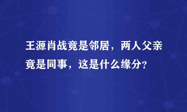 王源肖战竟是邻居，两人父亲竟是同事，这是什么缘分？