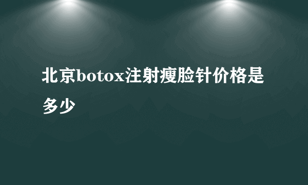 北京botox注射瘦脸针价格是多少