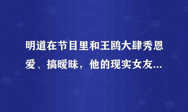 明道在节目里和王鸥大肆秀恩爱、搞暧昧，他的现实女友会怎么想？