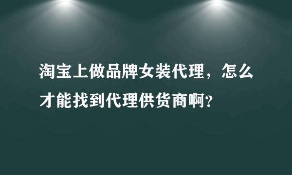 淘宝上做品牌女装代理，怎么才能找到代理供货商啊？