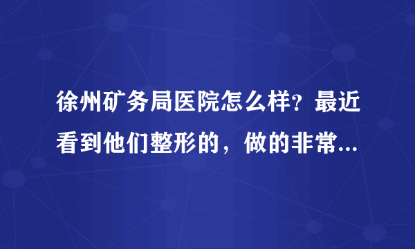 徐州矿务局医院怎么样？最近看到他们整形的，做的非常...