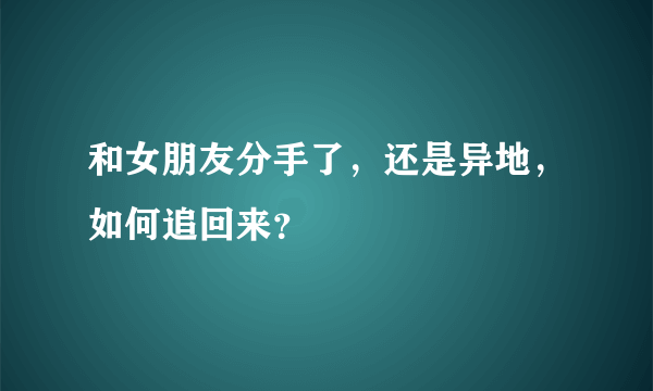 和女朋友分手了，还是异地，如何追回来？