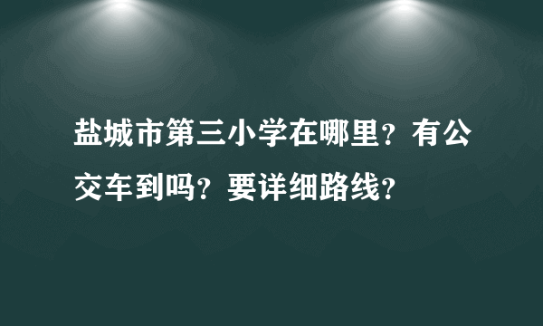 盐城市第三小学在哪里？有公交车到吗？要详细路线？