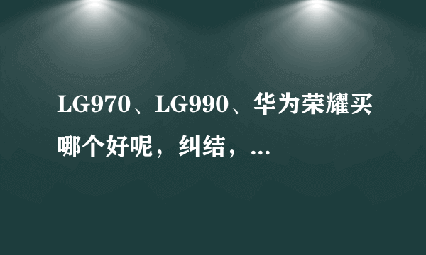 LG970、LG990、华为荣耀买哪个好呢，纠结，学生应该够用的把？