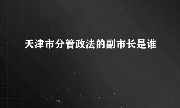 天津市分管政法的副市长是谁