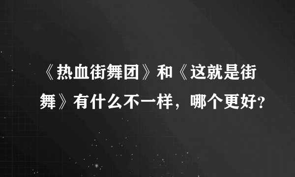 《热血街舞团》和《这就是街舞》有什么不一样，哪个更好？