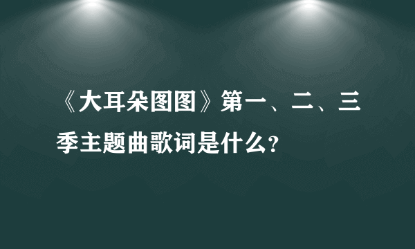 《大耳朵图图》第一、二、三季主题曲歌词是什么？