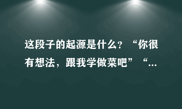 这段子的起源是什么？“你很有想法，跟我学做菜吧”“你谁啊大叔”