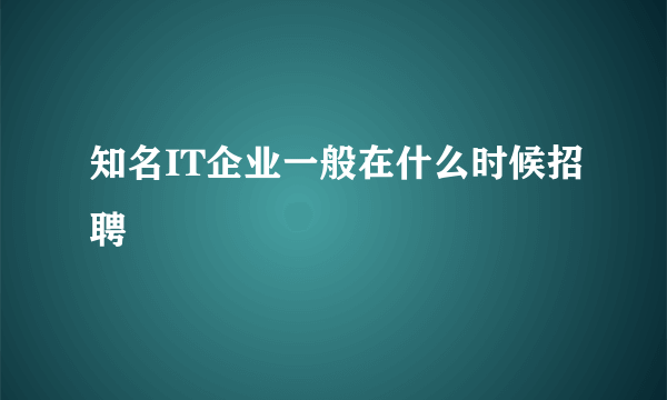 知名IT企业一般在什么时候招聘