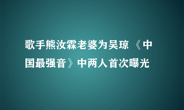 歌手熊汝霖老婆为吴琼 《中国最强音》中两人首次曝光