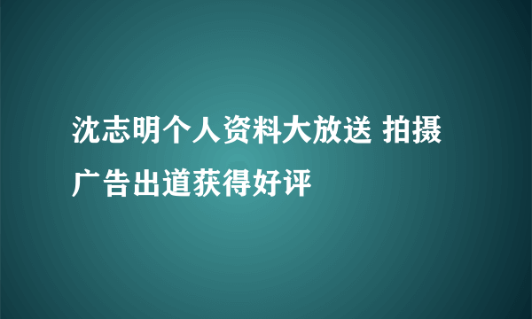 沈志明个人资料大放送 拍摄广告出道获得好评