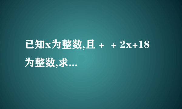 已知x为整数,且 +  + 2x+18 为整数,求所有符合条件的x的值