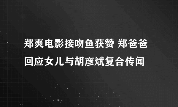 郑爽电影接吻鱼获赞 郑爸爸回应女儿与胡彦斌复合传闻