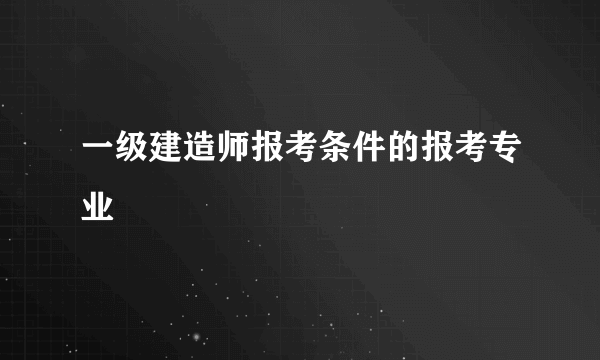 一级建造师报考条件的报考专业