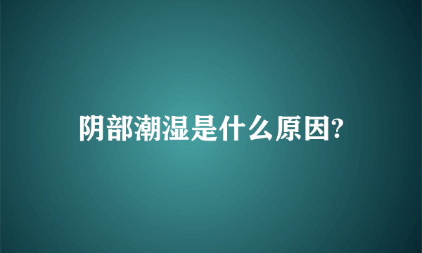 阴部潮湿是什么原因?