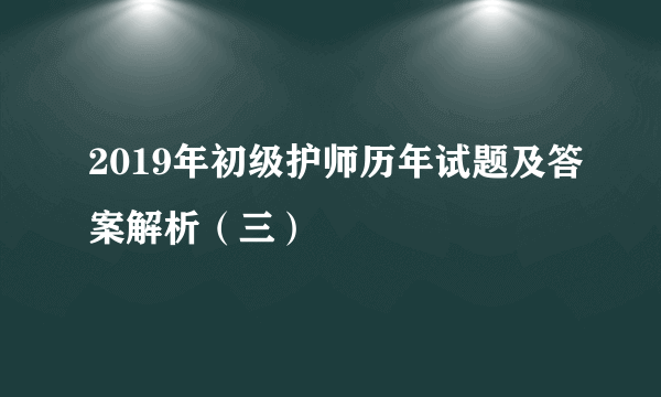 2019年初级护师历年试题及答案解析（三）