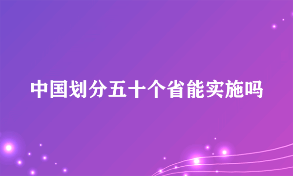 中国划分五十个省能实施吗