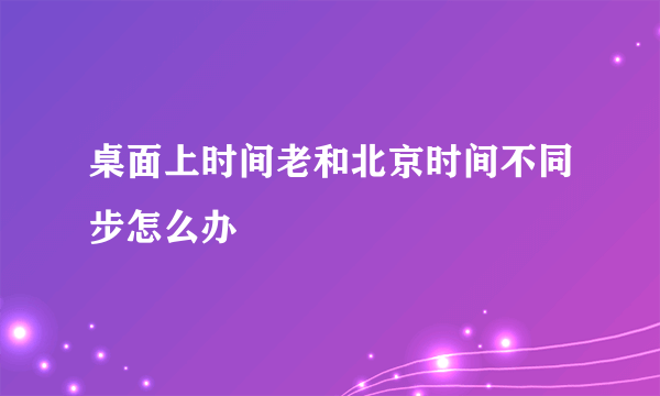 桌面上时间老和北京时间不同步怎么办